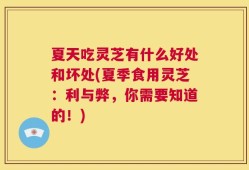 夏天吃灵芝有什么好处和坏处(夏季食用灵芝：利与弊，你需要知道的！)