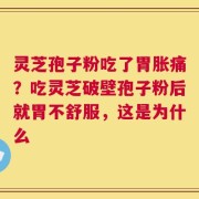 灵芝孢子粉吃了胃胀痛？吃灵芝破壁孢子粉后就胃不舒服，这是为什么