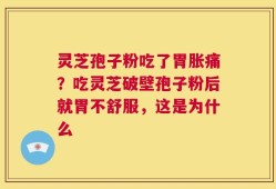 灵芝孢子粉吃了胃胀痛？吃灵芝破壁孢子粉后就胃不舒服，这是为什么