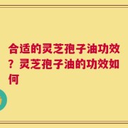 合适的灵芝孢子油功效？灵芝孢子油的功效如何