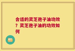 合适的灵芝孢子油功效？灵芝孢子油的功效如何