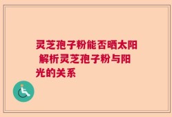 灵芝孢子粉能否晒太阳 解析灵芝孢子粉与阳光的关系