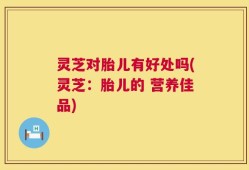 灵芝对胎儿有好处吗(灵芝：胎儿的 营养佳品)