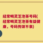 经常喝灵芝泡茶号码(经常喝灵芝泡茶有益健康，号码传颂不衰)