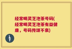 经常喝灵芝泡茶号码(经常喝灵芝泡茶有益健康，号码传颂不衰)