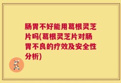 肠胃不好能用葛根灵芝片吗(葛根灵芝片对肠胃不良的疗效及安全性分析)