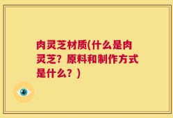 肉灵芝材质(什么是肉灵芝？原料和制作方式是什么？)