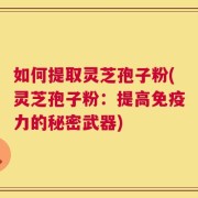 如何提取灵芝孢子粉(灵芝孢子粉：提高免疫力的秘密武器)