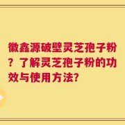 徽鑫源破壁灵芝孢子粉？了解灵芝孢子粉的功效与使用方法？