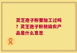 灵芝孢子粉要加工过吗？灵芝孢子粉初级农产品是什么意思