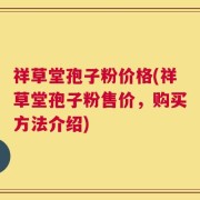 祥草堂孢子粉价格(祥草堂孢子粉售价，购买方法介绍)