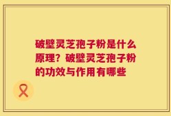 破壁灵芝孢子粉是什么原理？破壁灵芝孢子粉的功效与作用有哪些