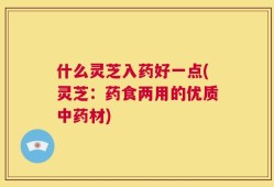 什么灵芝入药好一点(灵芝：药食两用的优质中药材)