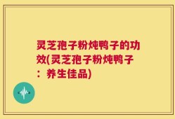 灵芝孢子粉炖鸭子的功效(灵芝孢子粉炖鸭子：养生佳品)