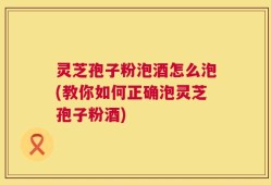 灵芝孢子粉泡酒怎么泡(教你如何正确泡灵芝孢子粉酒)