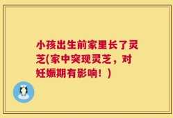 小孩出生前家里长了灵芝(家中突现灵芝，对妊娠期有影响！)