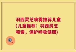 羽西灵芝喷雾推荐儿童(儿童推荐：羽西灵芝喷雾，保护呼吸健康)