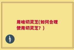 用啥切灵芝(如何合理使用切灵芝？)
