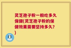灵芝孢子粉一般吃多久保健(灵芝孢子粉的保健效果需要坚持多久？)