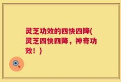 灵芝功效的四快四降(灵芝四快四降，神奇功效！)
