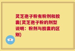 灵芝孢子粉有粉剂和胶囊(灵芝孢子粉的剂型说明：粉剂与胶囊的区别)