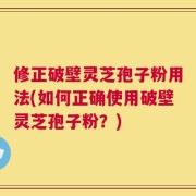 修正破壁灵芝孢子粉用法(如何正确使用破壁灵芝孢子粉？)