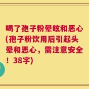 喝了孢子粉晕眩和恶心(孢子粉饮用后引起头晕和恶心，需注意安全！38字)