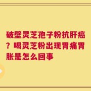 破壁灵芝孢子粉抗肝癌？喝灵芝粉出现胃痛胃胀是怎么回事