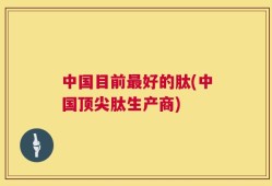 中国目前最好的肽(中国顶尖肽生产商)