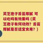 灵芝孢子舌苔厚腻 可以吃吗有效果吗 (灵芝孢子有何功效？舌苔厚腻是否适宜食用？)