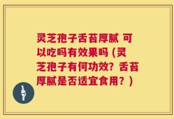 灵芝孢子舌苔厚腻 可以吃吗有效果吗 (灵芝孢子有何功效？舌苔厚腻是否适宜食用？)
