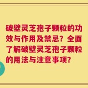 破壁灵芝孢子颗粒的功效与作用及禁忌？全面了解破壁灵芝孢子颗粒的用法与注意事项？
