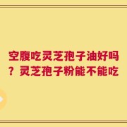 空腹吃灵芝孢子油好吗？灵芝孢子粉能不能吃