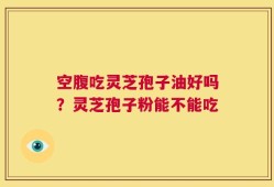 空腹吃灵芝孢子油好吗？灵芝孢子粉能不能吃