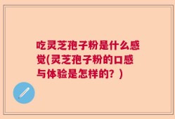 吃灵芝孢子粉是什么感觉(灵芝孢子粉的口感与体验是怎样的？)