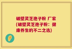 破壁灵芝孢子粉 厂家(破壁灵芝孢子粉：健康养生的不二之选)