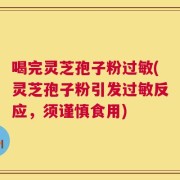 喝完灵芝孢子粉过敏(灵芝孢子粉引发过敏反应，须谨慎食用)