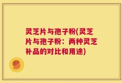 灵芝片与孢子粉(灵芝片与孢子粉：两种灵芝补品的对比和用途)