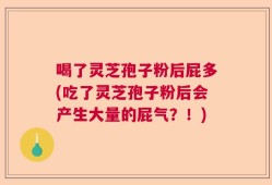 喝了灵芝孢子粉后屁多(吃了灵芝孢子粉后会产生大量的屁气？！)