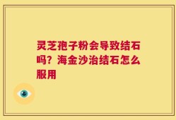 灵芝孢子粉会导致结石吗？海金沙治结石怎么服用