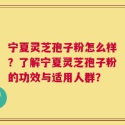 宁夏灵芝孢子粉怎么样？了解宁夏灵芝孢子粉的功效与适用人群？