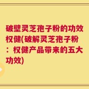 破壁灵芝孢子粉的功效权健(破解灵芝孢子粉：权健产品带来的五大功效)