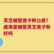 灵芝破壁孢子粉口感？盛海堂破壁灵芝孢子粉好吗