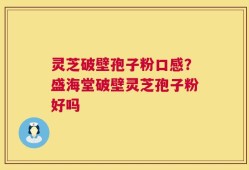 灵芝破壁孢子粉口感？盛海堂破壁灵芝孢子粉好吗