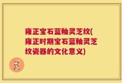 雍正宝石蓝釉灵芝纹(雍正时期宝石蓝釉灵芝纹瓷器的文化意义)