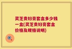 灵芝贵妇膏套盒多少钱一盒(灵芝贵妇膏套盒价格及规格说明)