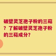 破壁灵芝孢子粉的三萜？了解破壁灵芝孢子粉的三萜成分？
