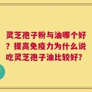 灵芝孢子粉与油哪个好？提高免疫力为什么说吃灵芝孢子油比较好？