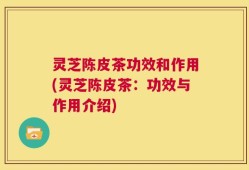 灵芝陈皮茶功效和作用(灵芝陈皮茶：功效与作用介绍)