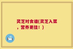 灵芝对食谱(灵芝入菜，营养更佳！)